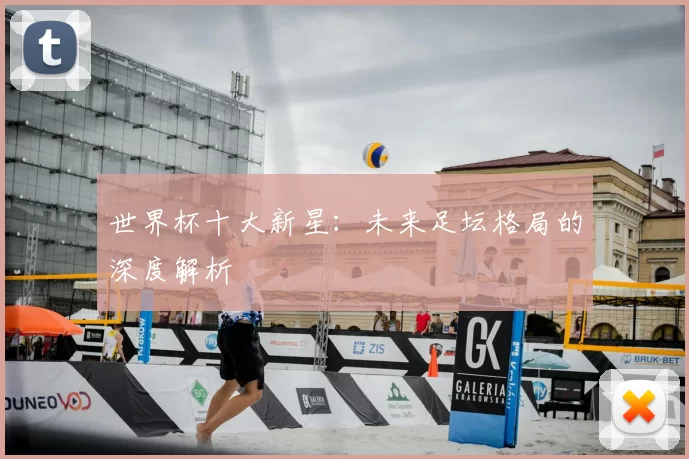 世界杯十大新星:未来足坛格局的深度解析