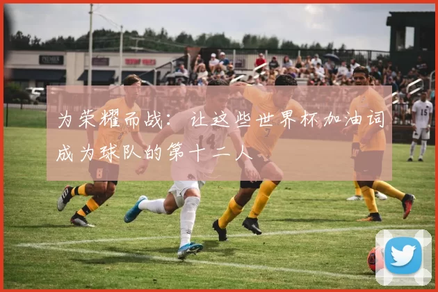 为荣耀而战：让这些世界杯加油词成为球队的第十二人