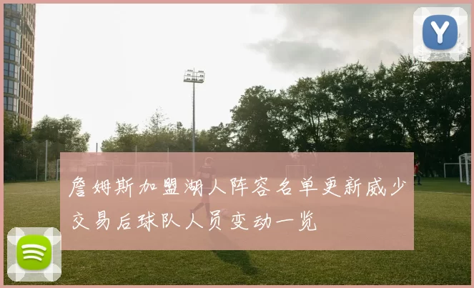 詹姆斯加盟湖人阵容名单更新威少交易后球队人员变动一览