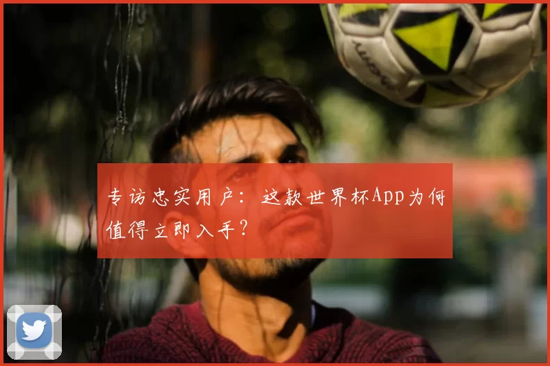 专访忠实用户：这款世界杯App为何值得立即入手？