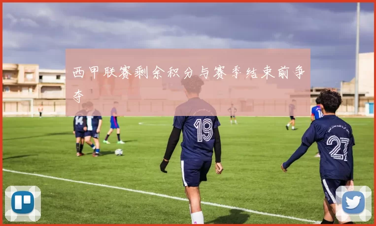 西甲联赛剩余积分与赛季结束前争夺