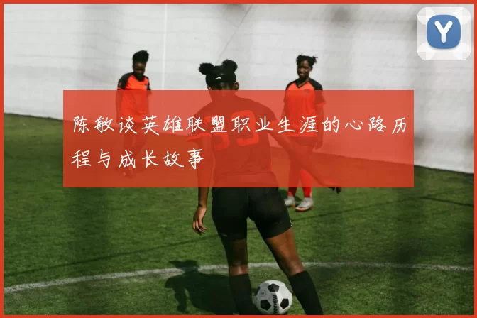 陈敏谈英雄联盟职业生涯的心路历程与成长故事