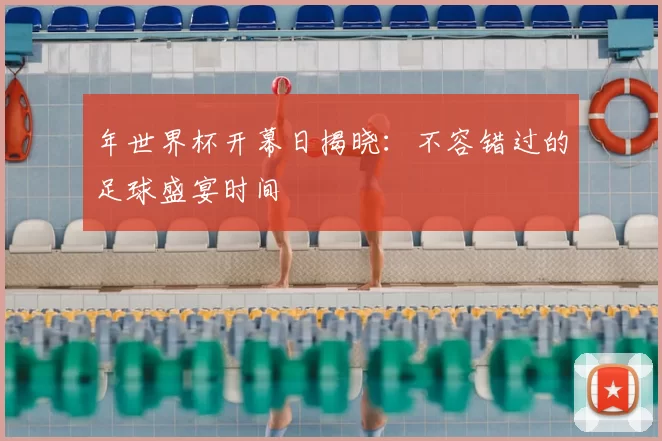 年世界杯开幕日揭晓：不容错过的足球盛宴时间