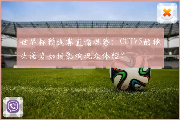 世界杯预选赛直播观察：CCTV5的镜头语言如何影响观众体验？