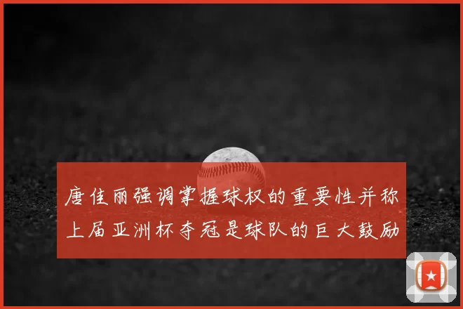 唐佳丽强调掌握球权的重要性并称上届亚洲杯夺冠是球队的巨大鼓励