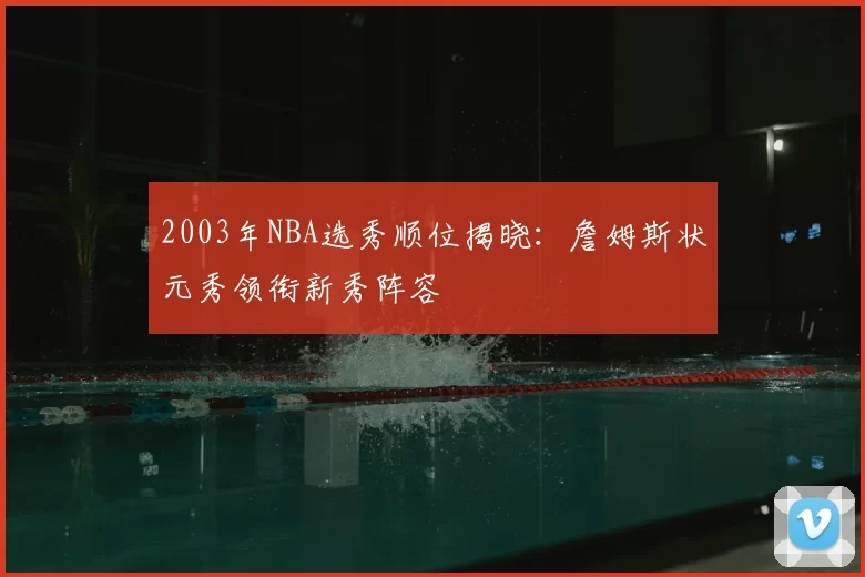 2003年NBA选秀顺位揭晓：詹姆斯状元秀领衔新秀阵容