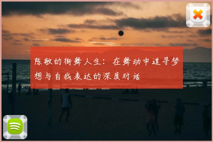 陈敏的街舞人生:在舞动中追寻梦想与自我表达的深度对话
