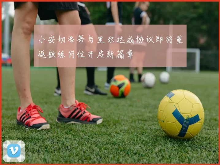 小安切洛蒂与里尔达成协议即将重返教练岗位开启新篇章